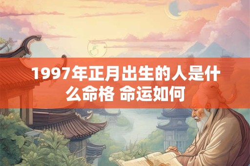 1997年正月出生的人是什么命格 命运如何