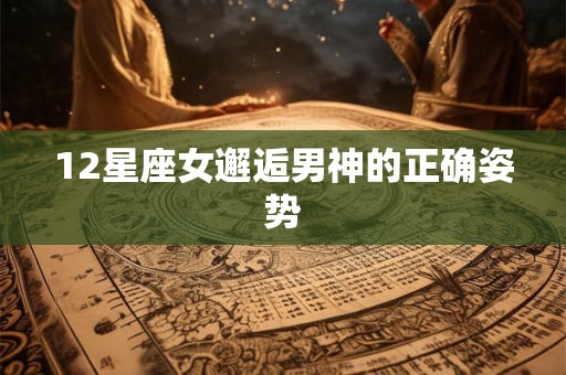 12星座女邂逅男神的正确姿势