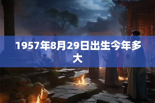 1957年8月29日出生今年多大