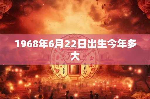 1968年6月22日出生今年多大