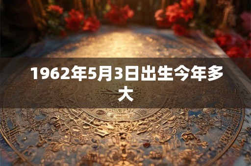 1962年5月3日出生今年多大