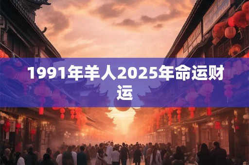 1991年羊人2025年命运财运