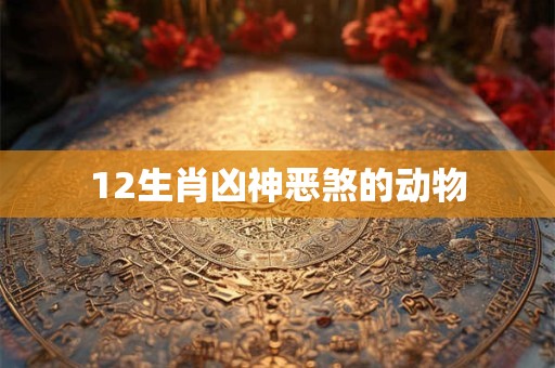 12生肖凶神恶煞的动物