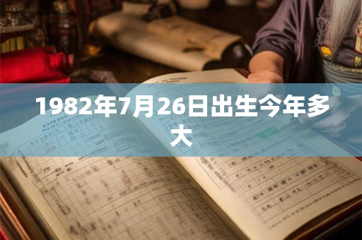 1982年7月26日出生今年多大