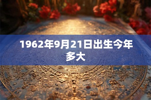 1962年9月21日出生今年多大