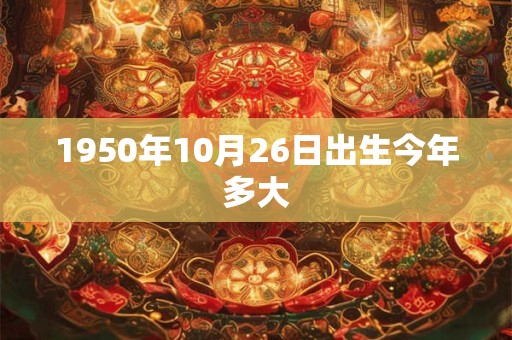 1950年10月26日出生今年多大