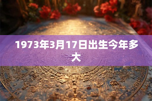1973年3月17日出生今年多大