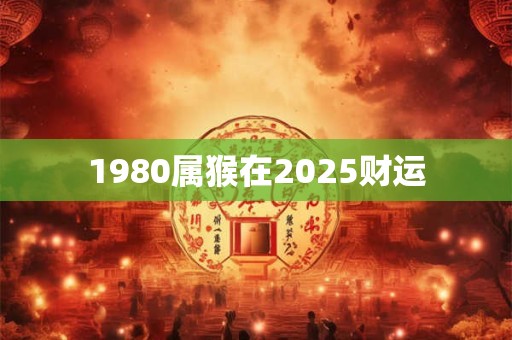 1980属猴在2025财运