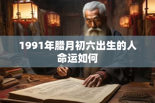 1991年腊月初六出生的人命运如何