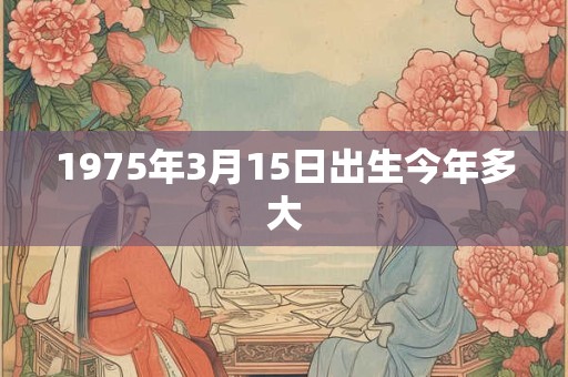 1975年3月15日出生今年多大
