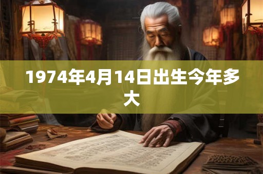 1974年4月14日出生今年多大