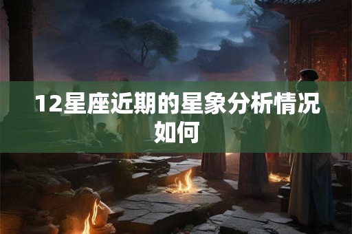 12星座近期的星象分析情况如何