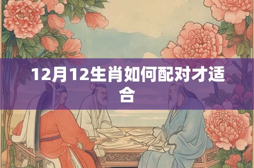 12月12生肖如何配对才适合