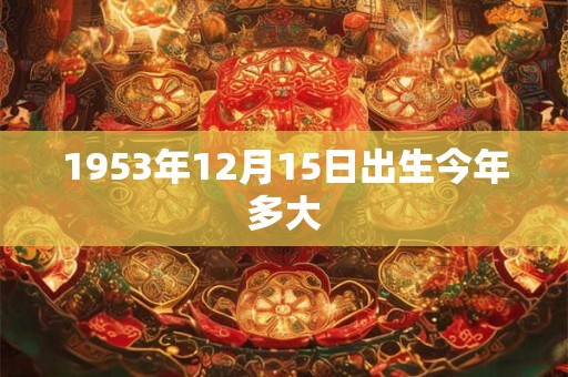 1953年12月15日出生今年多大 1953年12月15日出生今年多大
