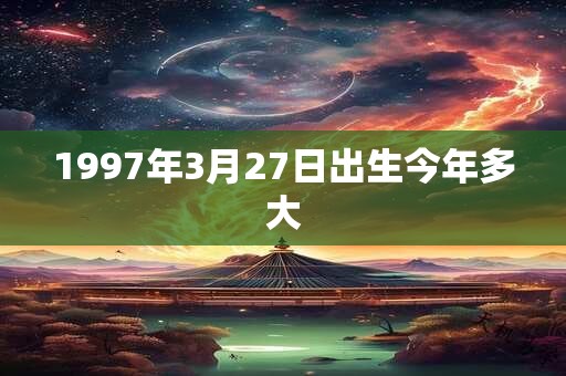 1997年3月27日出生今年多大