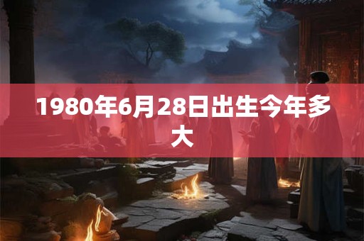 1980年6月28日出生今年多大