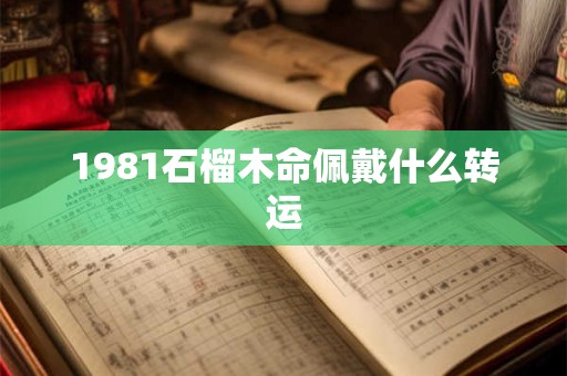 1981石榴木命佩戴什么转运