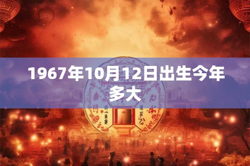 1967年10月12日出生今年多大 1967年10月12日出生今年多大