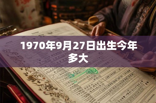 1970年9月27日出生今年多大
