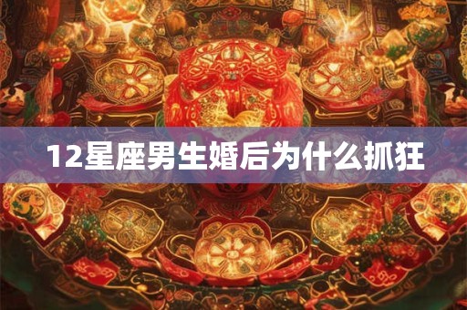 12星座男生婚后为什么抓狂
