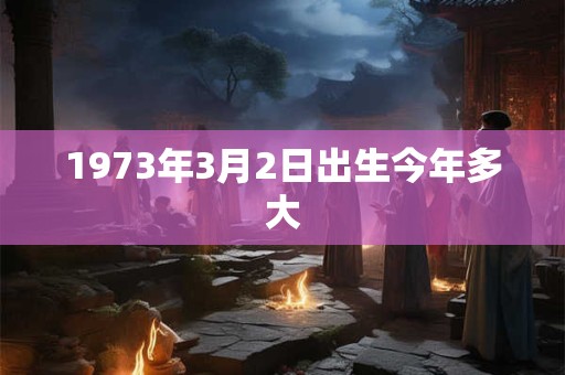 1973年3月2日出生今年多大