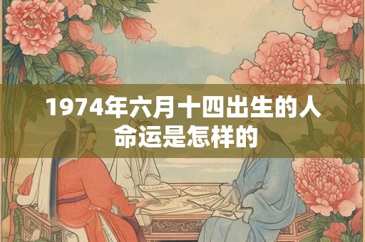 1974年六月十四出生的人 命运是怎样的