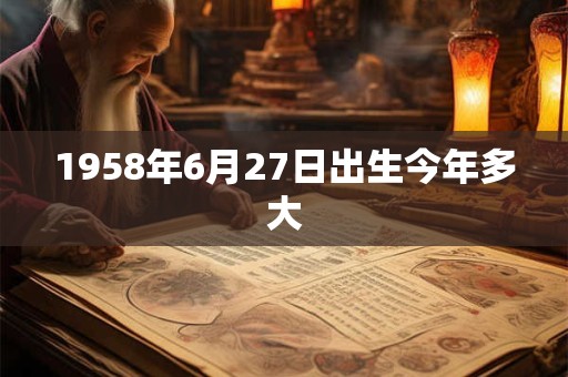 1958年6月27日出生今年多大 1958年6月27日出生今年多大