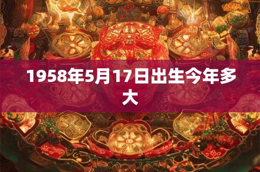 1958年5月17日出生今年多大
