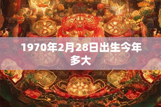 1970年2月28日出生今年多大