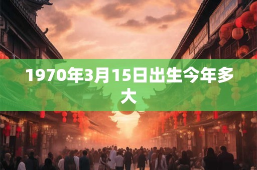 1970年3月15日出生今年多大