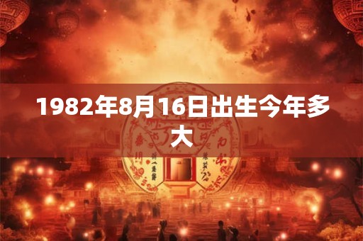 1982年8月16日出生今年多大