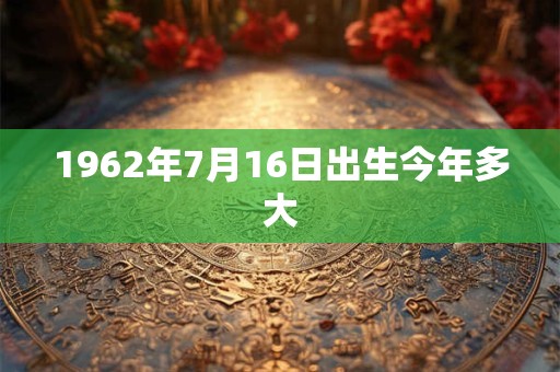 1962年7月16日出生今年多大