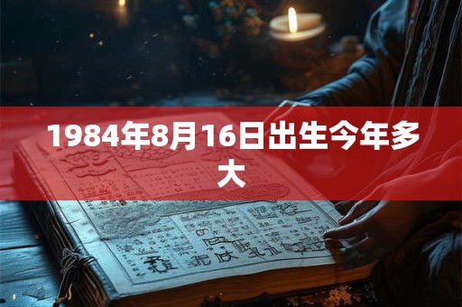 1984年8月16日出生今年多大