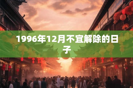 1996年12月不宜解除的日子