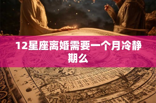 12星座离婚需要一个月冷静期么