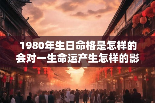 1980年生日命格是怎样的会对一生命运产生怎样的影响