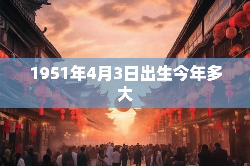 1951年4月3日出生今年多大