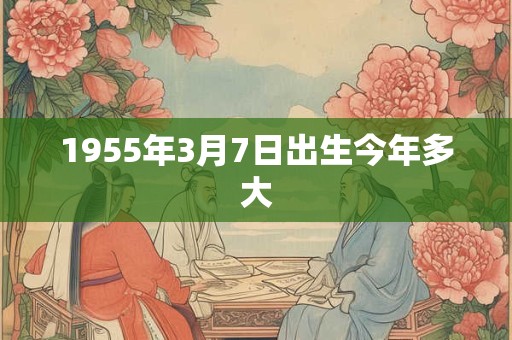 1955年3月7日出生今年多大