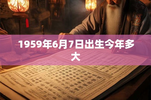 1959年6月7日出生今年多大