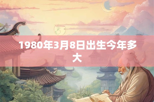 1980年3月8日出生今年多大