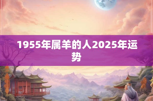 1955年属羊的人2025年运势