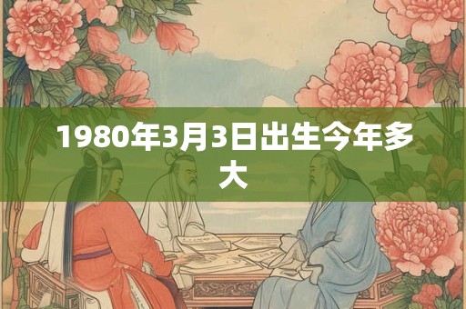1980年3月3日出生今年多大 1980年3月3日出生今年多大