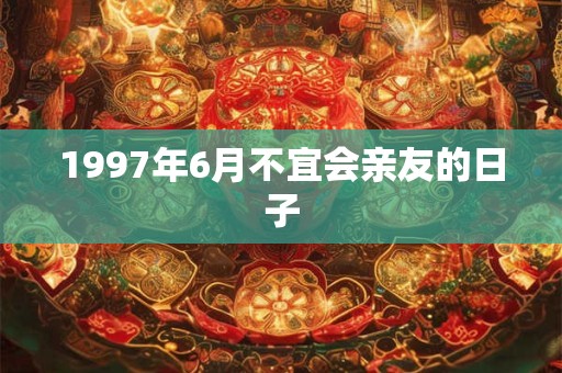 1997年6月不宜会亲友的日子