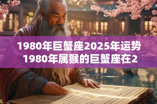 1980年巨蟹座2025年运势 1980年属猴的巨蟹座在2025年的命运