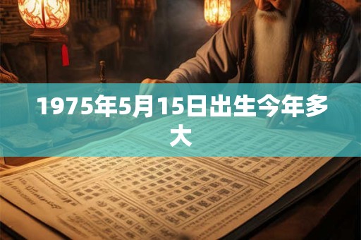 详细阅读:1975年5月15日出生今年多大 1975年5月15日出生今年多大