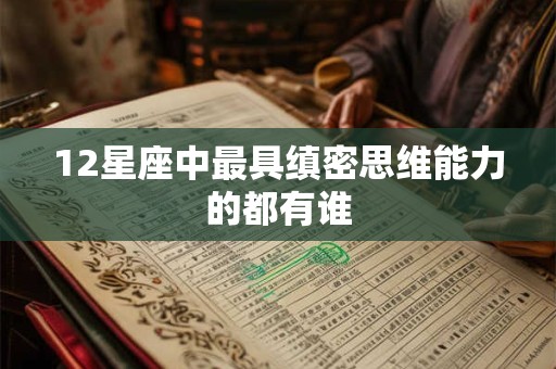 12星座中最具缜密思维能力的都有谁 12星座中最具缜密思维能力的都有谁