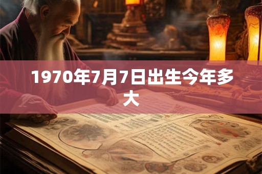 1970年7月7日出生今年多大