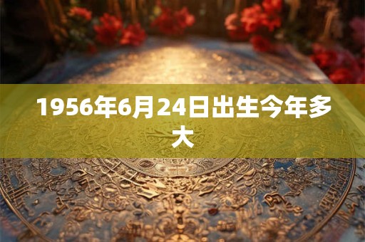 1956年6月24日出生今年多大