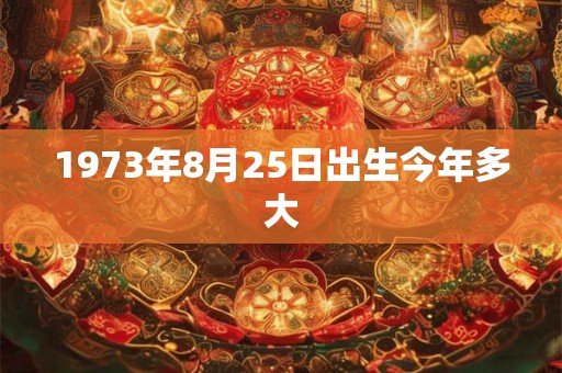 1973年8月25日出生今年多大 1973年8月25日出生今年多大