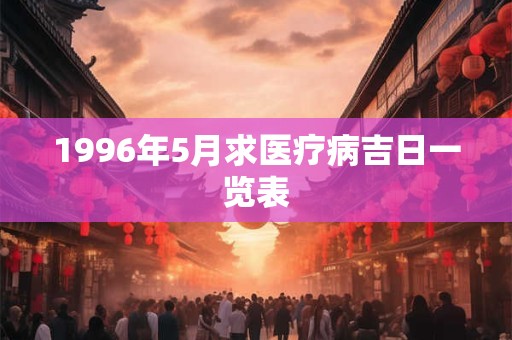 1996年5月求医疗病吉日一览表 1996年5月求医疗病吉日一览表